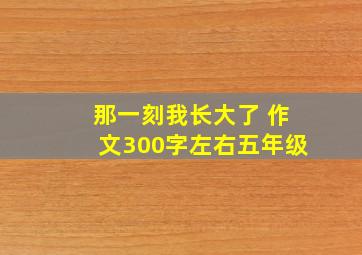 那一刻我长大了 作文300字左右五年级